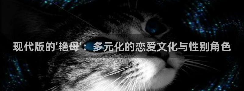 omofun全新版官网入口：现代版的\'艳母\'：多元化的恋爱文化与性别角色